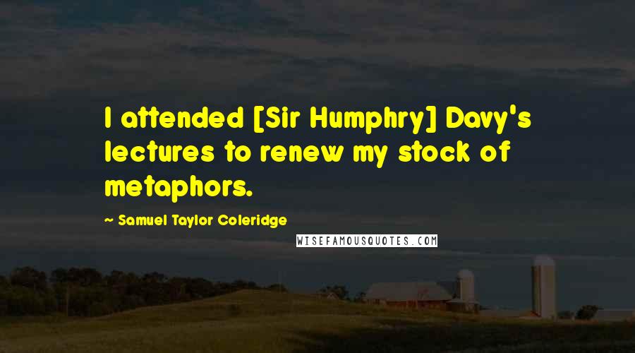 Samuel Taylor Coleridge Quotes: I attended [Sir Humphry] Davy's lectures to renew my stock of metaphors.