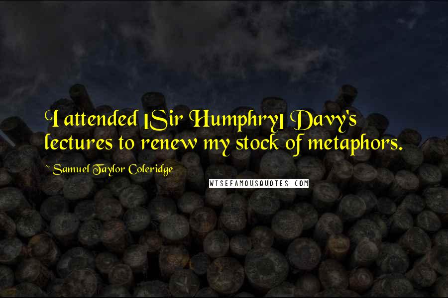 Samuel Taylor Coleridge Quotes: I attended [Sir Humphry] Davy's lectures to renew my stock of metaphors.