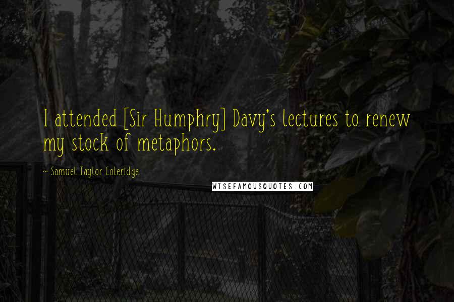 Samuel Taylor Coleridge Quotes: I attended [Sir Humphry] Davy's lectures to renew my stock of metaphors.