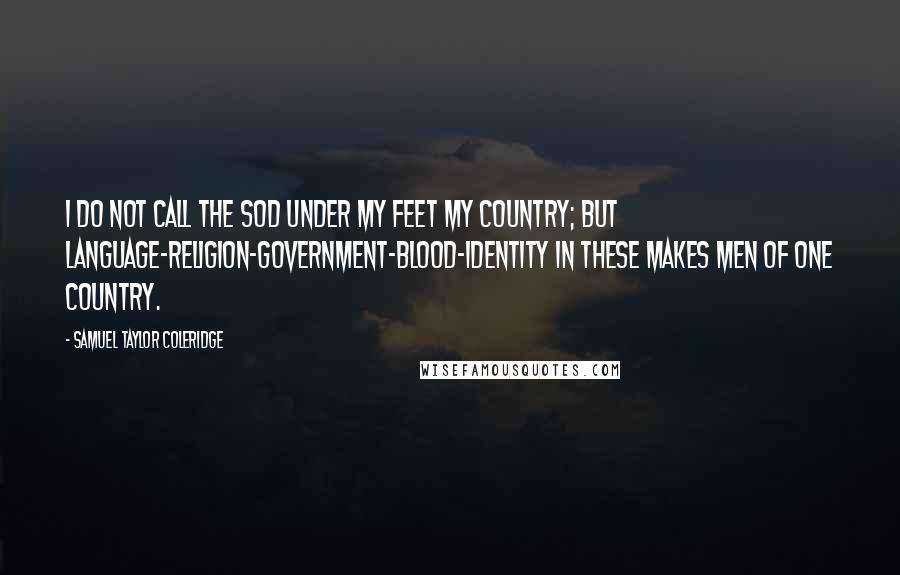 Samuel Taylor Coleridge Quotes: I do not call the sod under my feet my country; but language-religion-government-blood-identity in these makes men of one country.