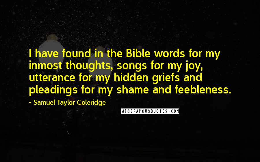 Samuel Taylor Coleridge Quotes: I have found in the Bible words for my inmost thoughts, songs for my joy, utterance for my hidden griefs and pleadings for my shame and feebleness.