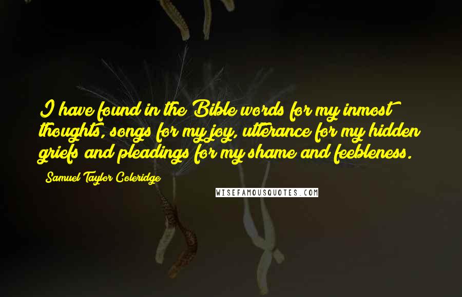 Samuel Taylor Coleridge Quotes: I have found in the Bible words for my inmost thoughts, songs for my joy, utterance for my hidden griefs and pleadings for my shame and feebleness.