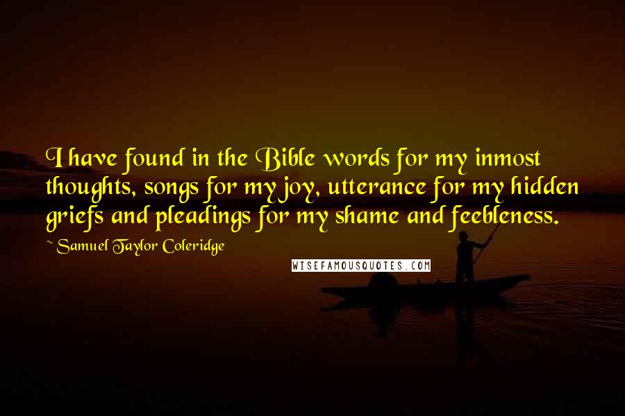 Samuel Taylor Coleridge Quotes: I have found in the Bible words for my inmost thoughts, songs for my joy, utterance for my hidden griefs and pleadings for my shame and feebleness.