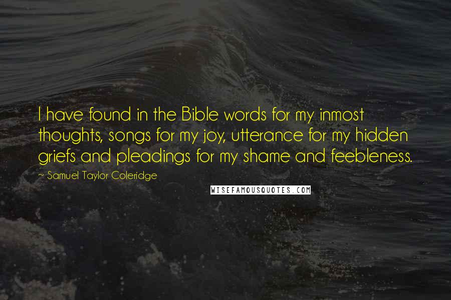 Samuel Taylor Coleridge Quotes: I have found in the Bible words for my inmost thoughts, songs for my joy, utterance for my hidden griefs and pleadings for my shame and feebleness.