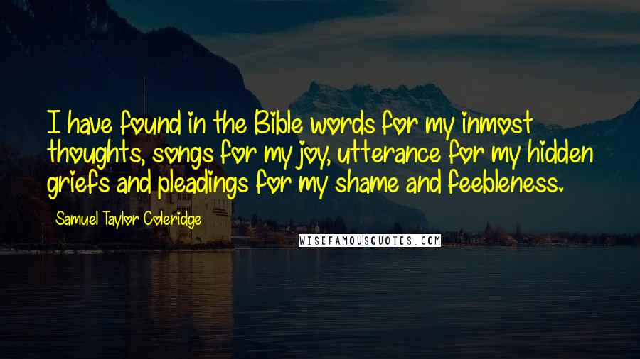 Samuel Taylor Coleridge Quotes: I have found in the Bible words for my inmost thoughts, songs for my joy, utterance for my hidden griefs and pleadings for my shame and feebleness.