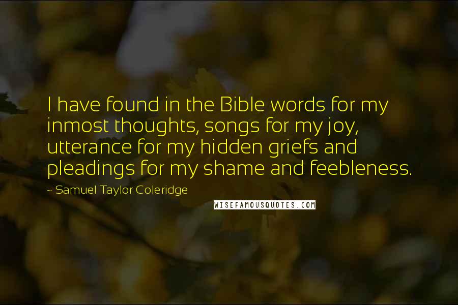 Samuel Taylor Coleridge Quotes: I have found in the Bible words for my inmost thoughts, songs for my joy, utterance for my hidden griefs and pleadings for my shame and feebleness.
