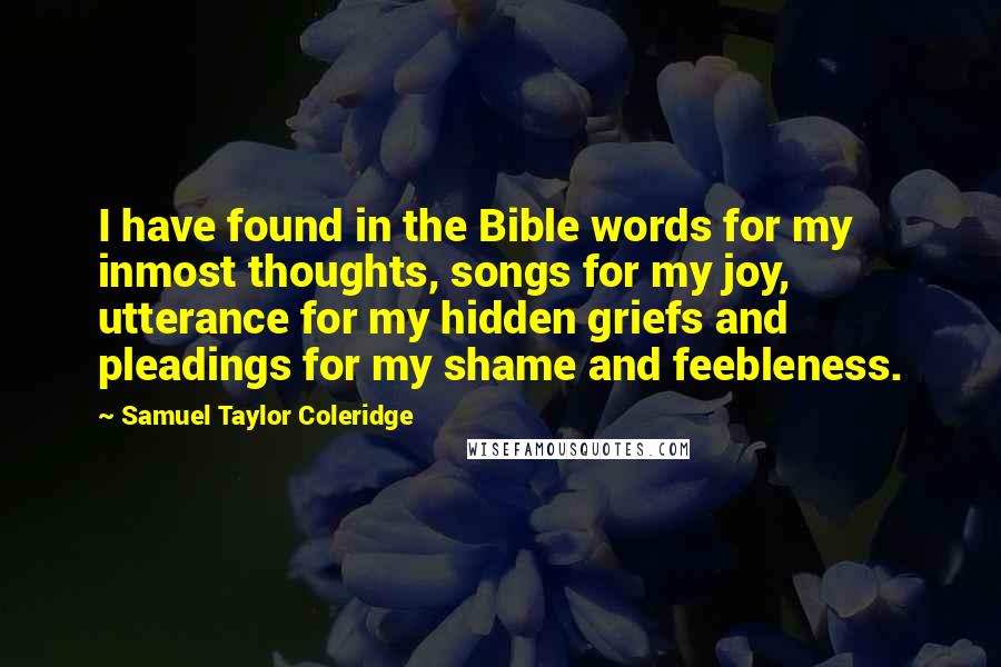 Samuel Taylor Coleridge Quotes: I have found in the Bible words for my inmost thoughts, songs for my joy, utterance for my hidden griefs and pleadings for my shame and feebleness.