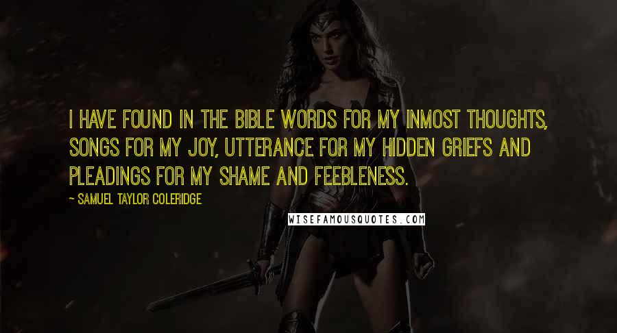 Samuel Taylor Coleridge Quotes: I have found in the Bible words for my inmost thoughts, songs for my joy, utterance for my hidden griefs and pleadings for my shame and feebleness.