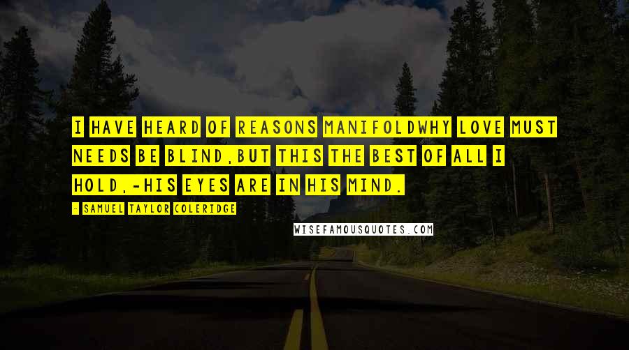 Samuel Taylor Coleridge Quotes: I have heard of reasons manifoldWhy Love must needs be blind,But this the best of all I hold,-His eyes are in his mind.