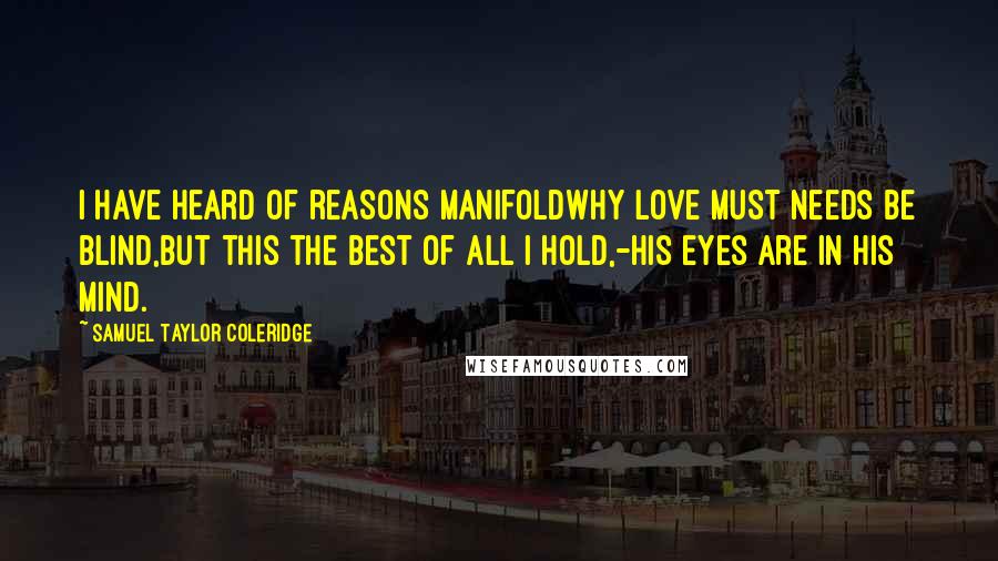 Samuel Taylor Coleridge Quotes: I have heard of reasons manifoldWhy Love must needs be blind,But this the best of all I hold,-His eyes are in his mind.