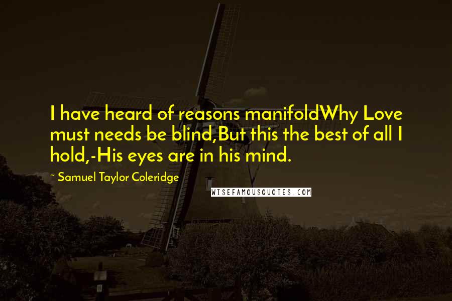 Samuel Taylor Coleridge Quotes: I have heard of reasons manifoldWhy Love must needs be blind,But this the best of all I hold,-His eyes are in his mind.