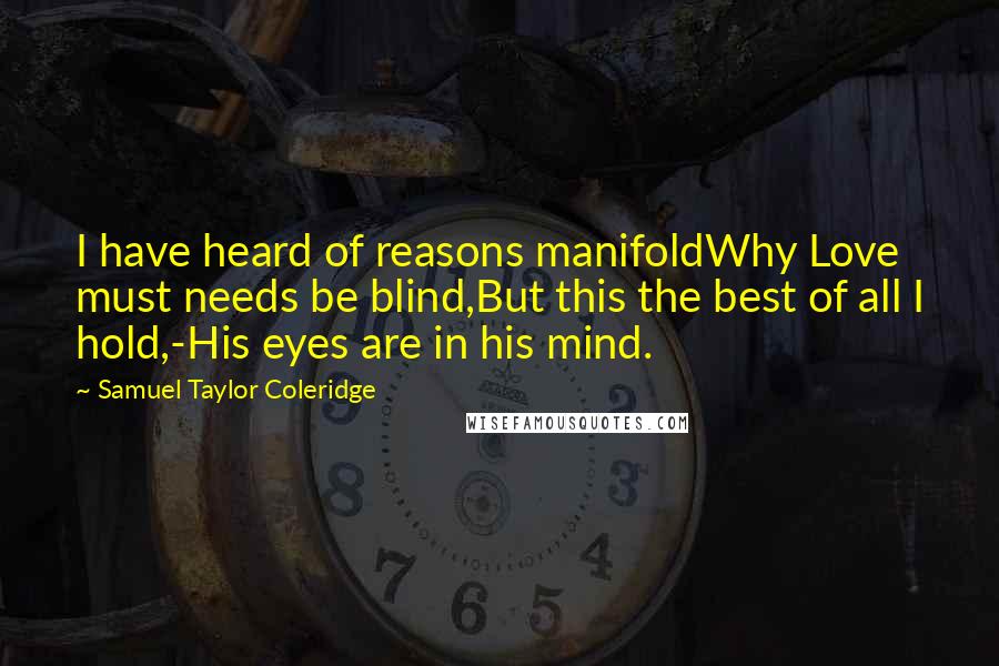 Samuel Taylor Coleridge Quotes: I have heard of reasons manifoldWhy Love must needs be blind,But this the best of all I hold,-His eyes are in his mind.