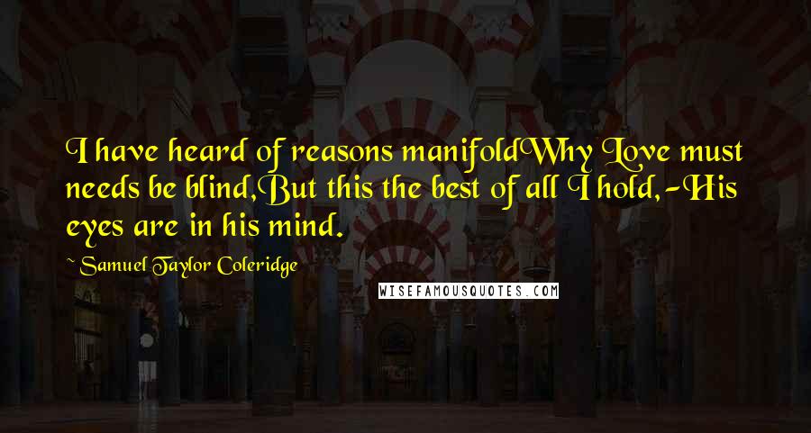Samuel Taylor Coleridge Quotes: I have heard of reasons manifoldWhy Love must needs be blind,But this the best of all I hold,-His eyes are in his mind.