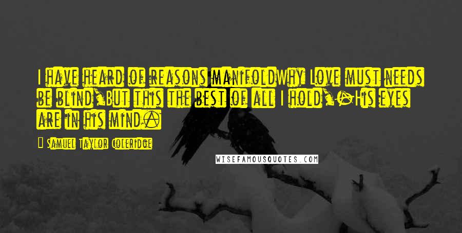 Samuel Taylor Coleridge Quotes: I have heard of reasons manifoldWhy Love must needs be blind,But this the best of all I hold,-His eyes are in his mind.