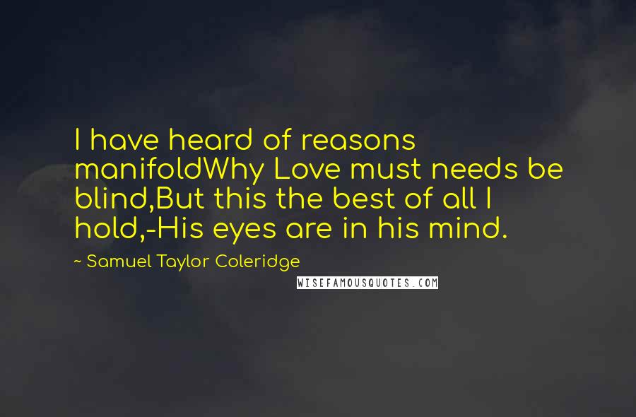 Samuel Taylor Coleridge Quotes: I have heard of reasons manifoldWhy Love must needs be blind,But this the best of all I hold,-His eyes are in his mind.