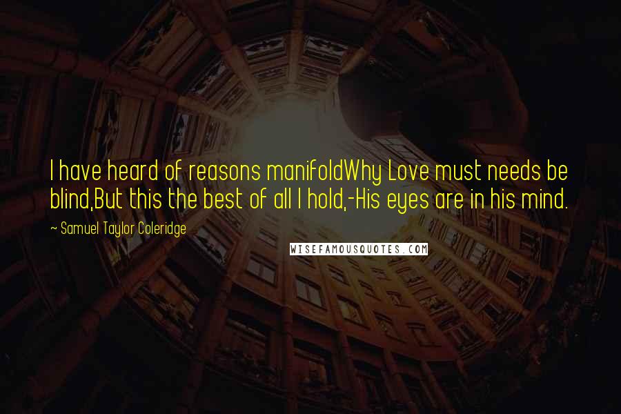 Samuel Taylor Coleridge Quotes: I have heard of reasons manifoldWhy Love must needs be blind,But this the best of all I hold,-His eyes are in his mind.