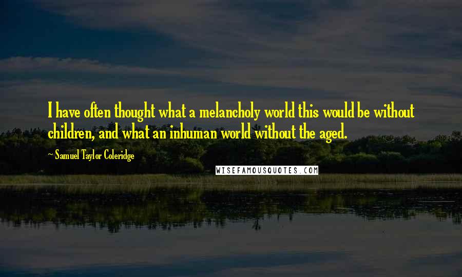 Samuel Taylor Coleridge Quotes: I have often thought what a melancholy world this would be without children, and what an inhuman world without the aged.