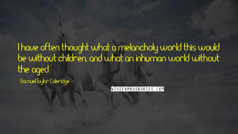 Samuel Taylor Coleridge Quotes: I have often thought what a melancholy world this would be without children, and what an inhuman world without the aged.