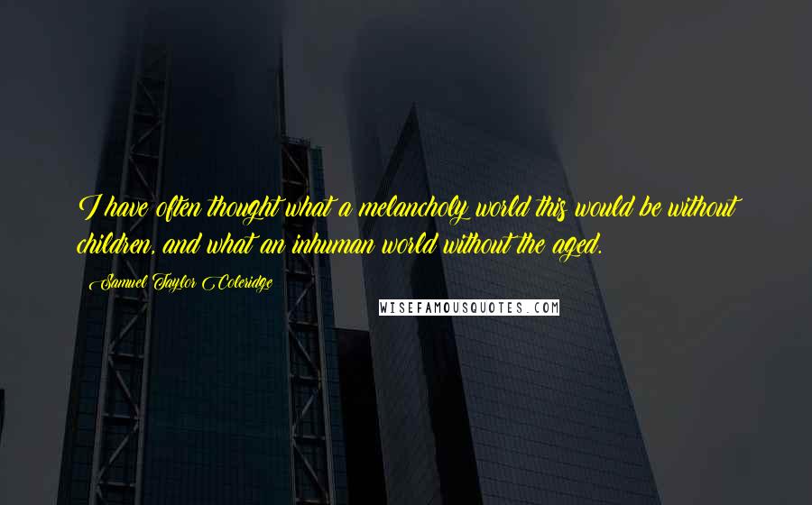 Samuel Taylor Coleridge Quotes: I have often thought what a melancholy world this would be without children, and what an inhuman world without the aged.