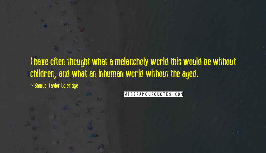 Samuel Taylor Coleridge Quotes: I have often thought what a melancholy world this would be without children, and what an inhuman world without the aged.