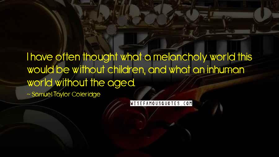 Samuel Taylor Coleridge Quotes: I have often thought what a melancholy world this would be without children, and what an inhuman world without the aged.