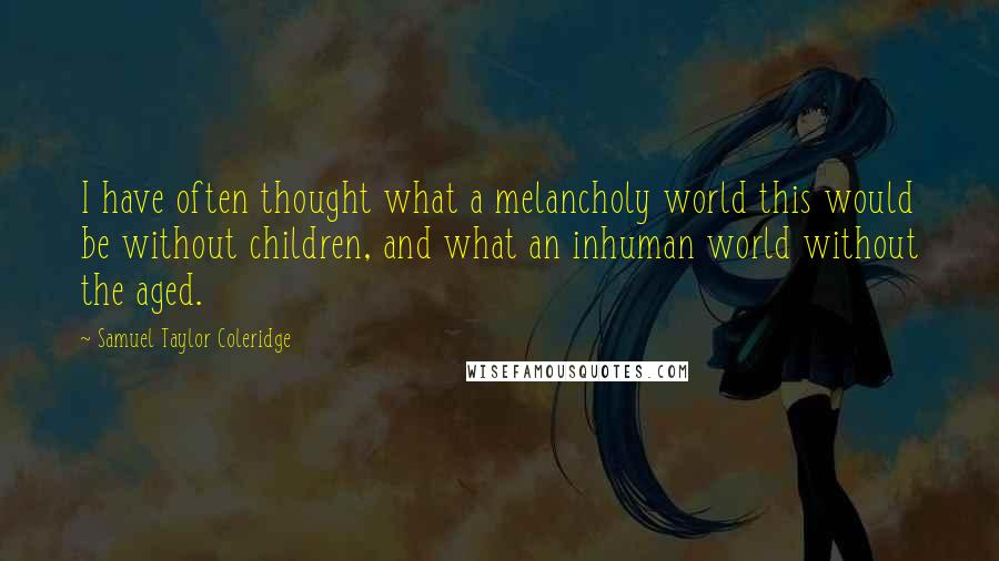 Samuel Taylor Coleridge Quotes: I have often thought what a melancholy world this would be without children, and what an inhuman world without the aged.