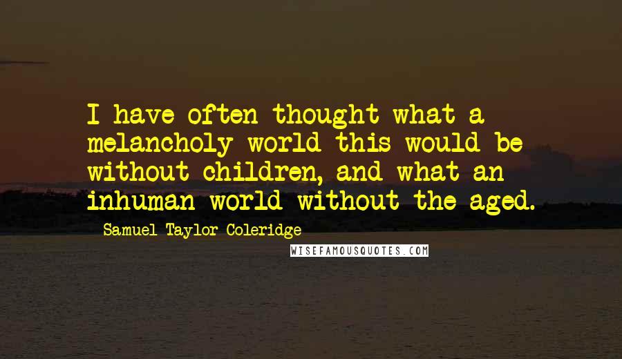 Samuel Taylor Coleridge Quotes: I have often thought what a melancholy world this would be without children, and what an inhuman world without the aged.