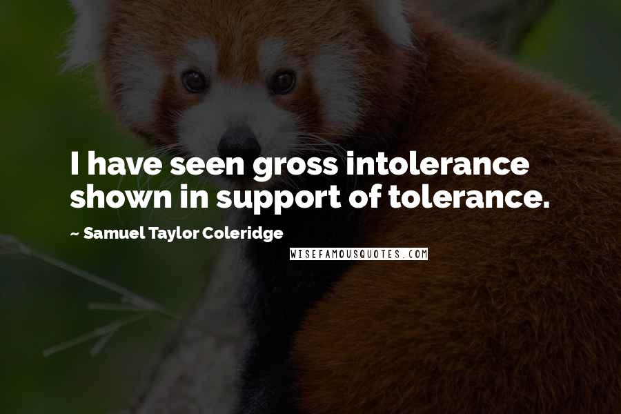 Samuel Taylor Coleridge Quotes: I have seen gross intolerance shown in support of tolerance.