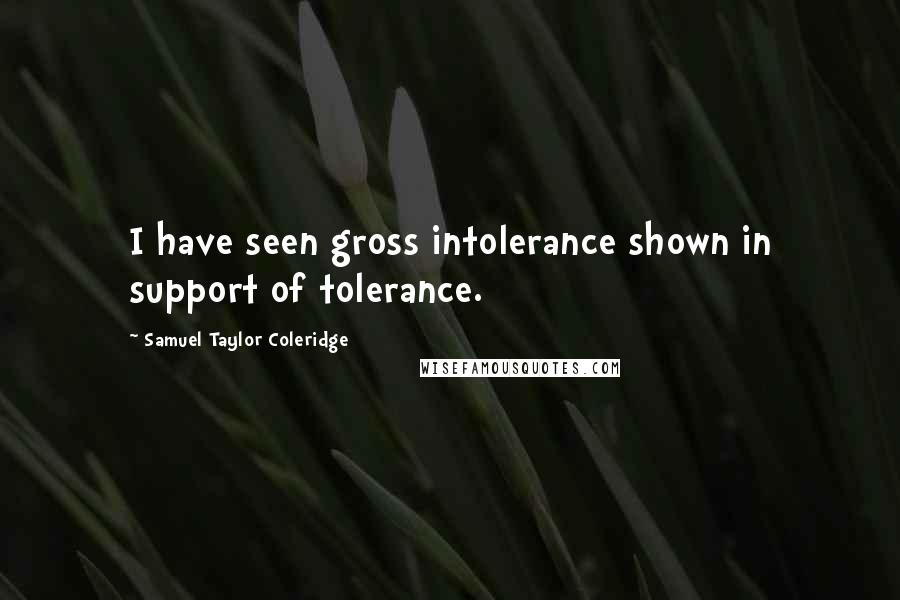 Samuel Taylor Coleridge Quotes: I have seen gross intolerance shown in support of tolerance.