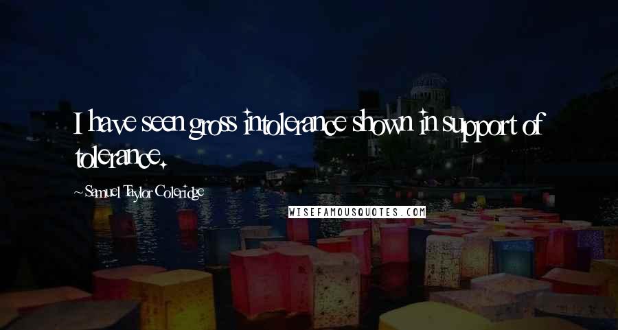 Samuel Taylor Coleridge Quotes: I have seen gross intolerance shown in support of tolerance.