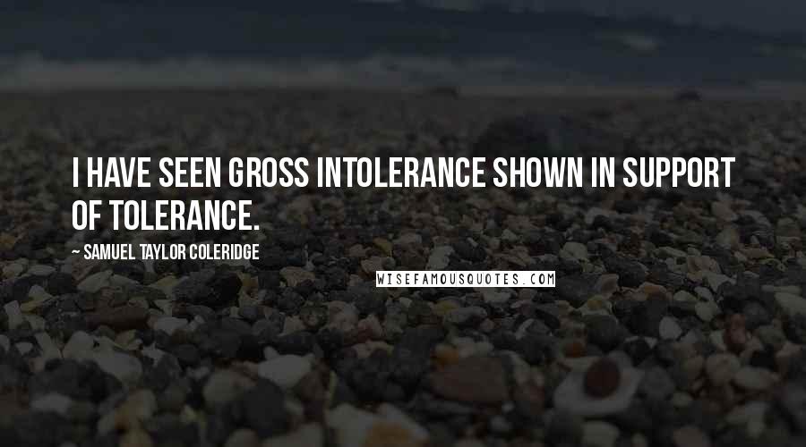 Samuel Taylor Coleridge Quotes: I have seen gross intolerance shown in support of tolerance.