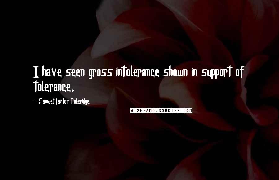 Samuel Taylor Coleridge Quotes: I have seen gross intolerance shown in support of tolerance.