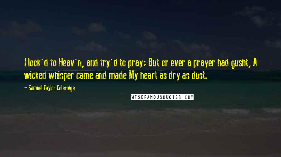 Samuel Taylor Coleridge Quotes: I look'd to Heav'n, and try'd to pray; But or ever a prayer had gusht, A wicked whisper came and made My heart as dry as dust.