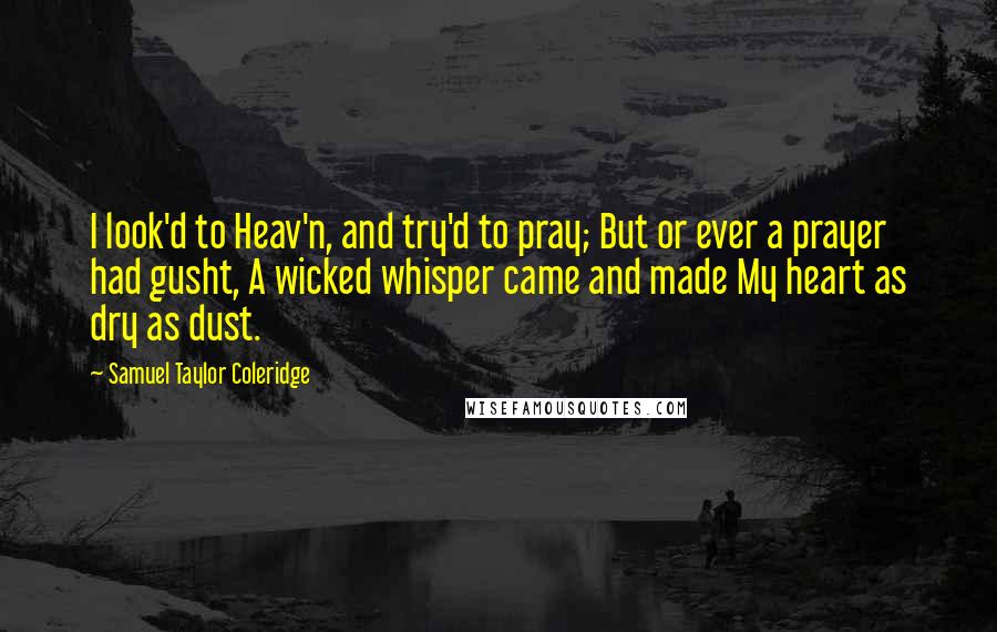 Samuel Taylor Coleridge Quotes: I look'd to Heav'n, and try'd to pray; But or ever a prayer had gusht, A wicked whisper came and made My heart as dry as dust.