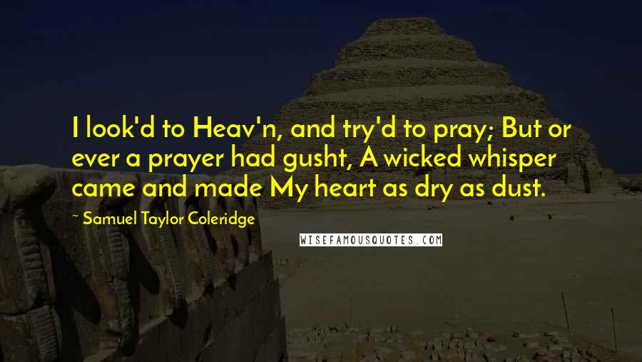 Samuel Taylor Coleridge Quotes: I look'd to Heav'n, and try'd to pray; But or ever a prayer had gusht, A wicked whisper came and made My heart as dry as dust.