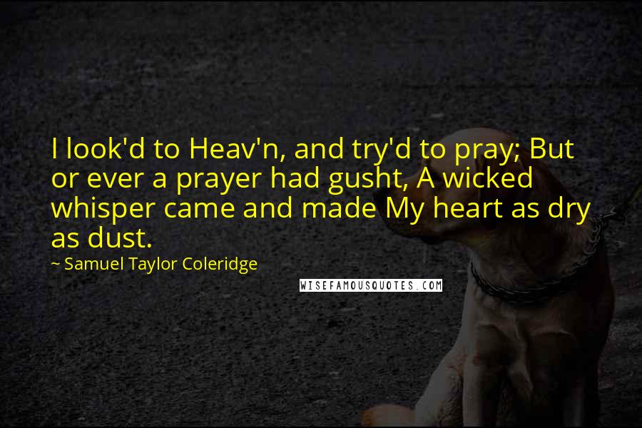 Samuel Taylor Coleridge Quotes: I look'd to Heav'n, and try'd to pray; But or ever a prayer had gusht, A wicked whisper came and made My heart as dry as dust.