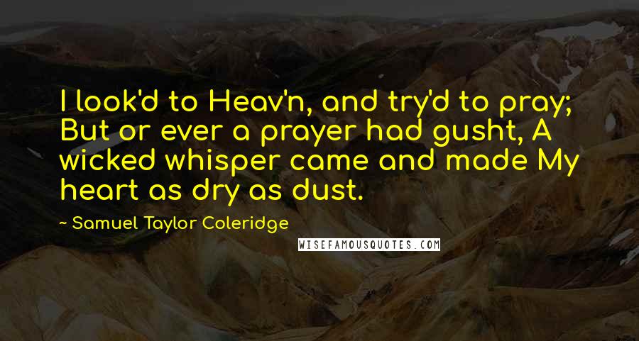 Samuel Taylor Coleridge Quotes: I look'd to Heav'n, and try'd to pray; But or ever a prayer had gusht, A wicked whisper came and made My heart as dry as dust.