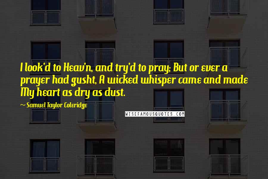 Samuel Taylor Coleridge Quotes: I look'd to Heav'n, and try'd to pray; But or ever a prayer had gusht, A wicked whisper came and made My heart as dry as dust.