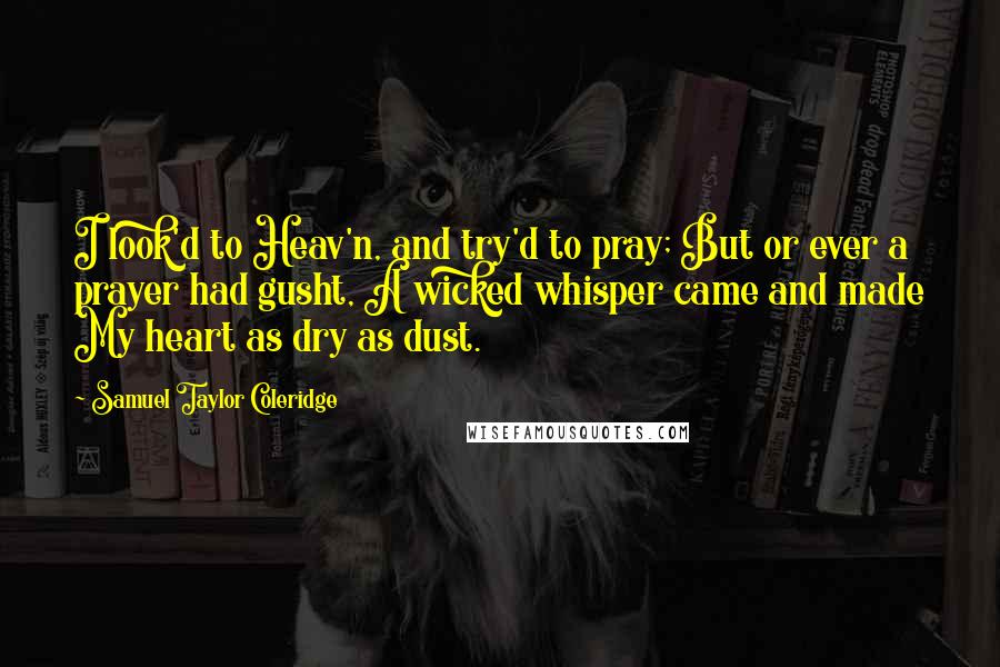 Samuel Taylor Coleridge Quotes: I look'd to Heav'n, and try'd to pray; But or ever a prayer had gusht, A wicked whisper came and made My heart as dry as dust.