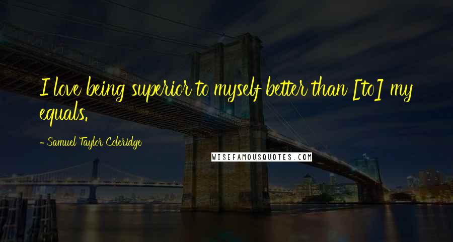 Samuel Taylor Coleridge Quotes: I love being superior to myself better than [to] my equals.