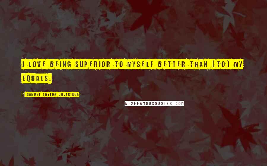 Samuel Taylor Coleridge Quotes: I love being superior to myself better than [to] my equals.