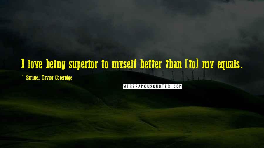 Samuel Taylor Coleridge Quotes: I love being superior to myself better than [to] my equals.