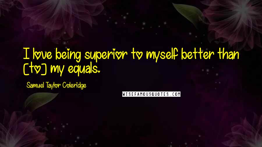Samuel Taylor Coleridge Quotes: I love being superior to myself better than [to] my equals.