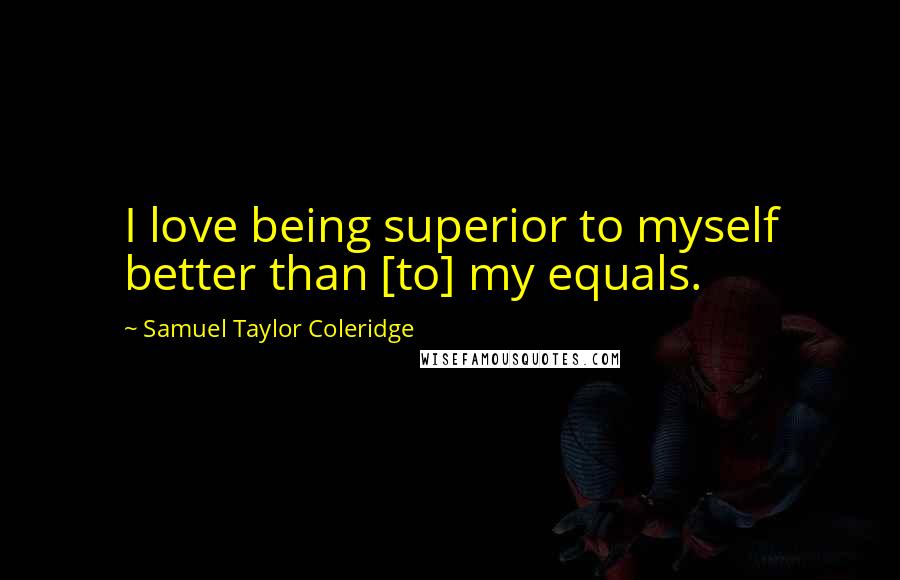 Samuel Taylor Coleridge Quotes: I love being superior to myself better than [to] my equals.
