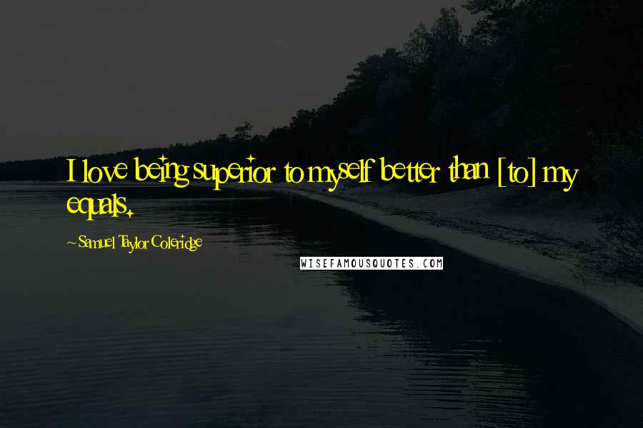 Samuel Taylor Coleridge Quotes: I love being superior to myself better than [to] my equals.