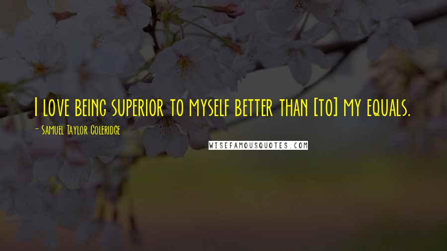 Samuel Taylor Coleridge Quotes: I love being superior to myself better than [to] my equals.