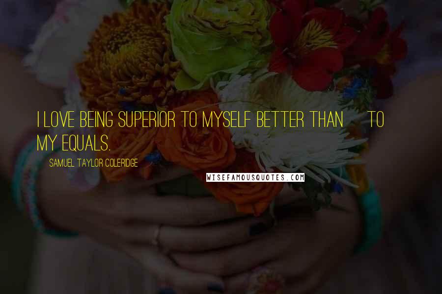 Samuel Taylor Coleridge Quotes: I love being superior to myself better than [to] my equals.