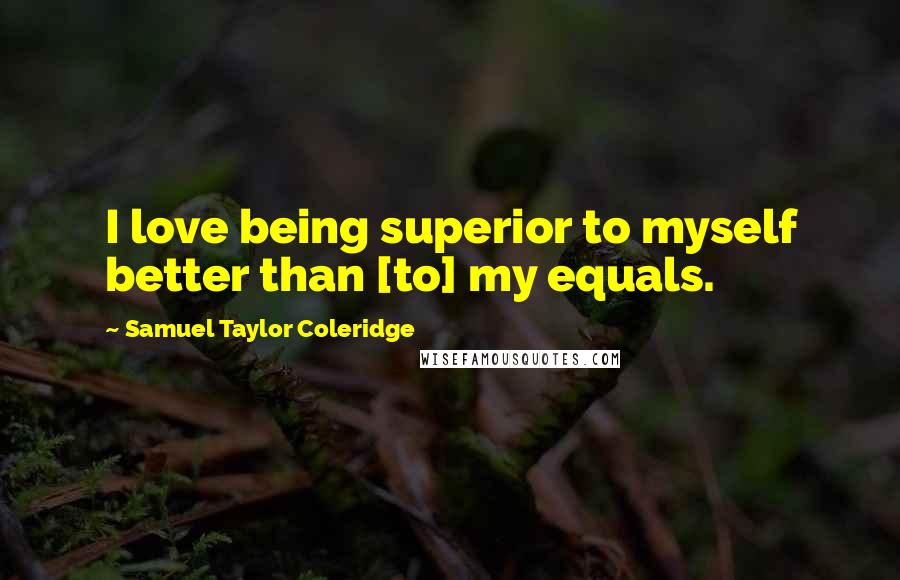 Samuel Taylor Coleridge Quotes: I love being superior to myself better than [to] my equals.