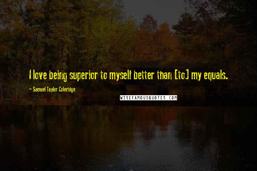 Samuel Taylor Coleridge Quotes: I love being superior to myself better than [to] my equals.