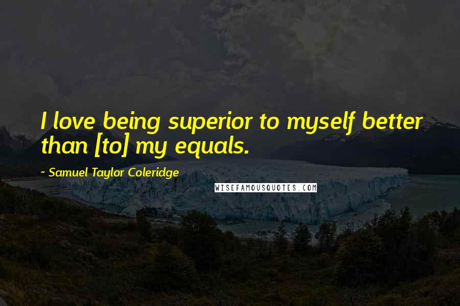 Samuel Taylor Coleridge Quotes: I love being superior to myself better than [to] my equals.